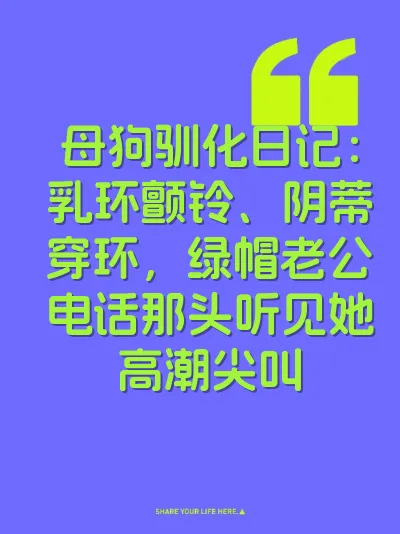 母狗驯化日记：乳环颤铃、阴蒂穿环，绿帽老公电话那头听见她高潮尖叫