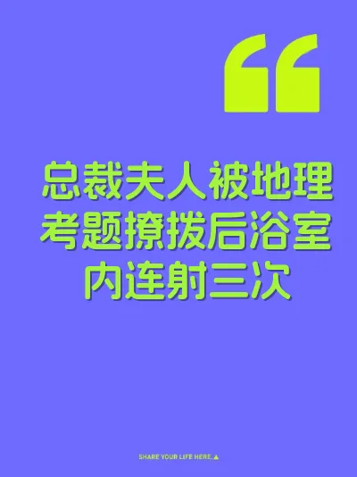 总裁夫人被地理考题撩拨后浴室内连射三次